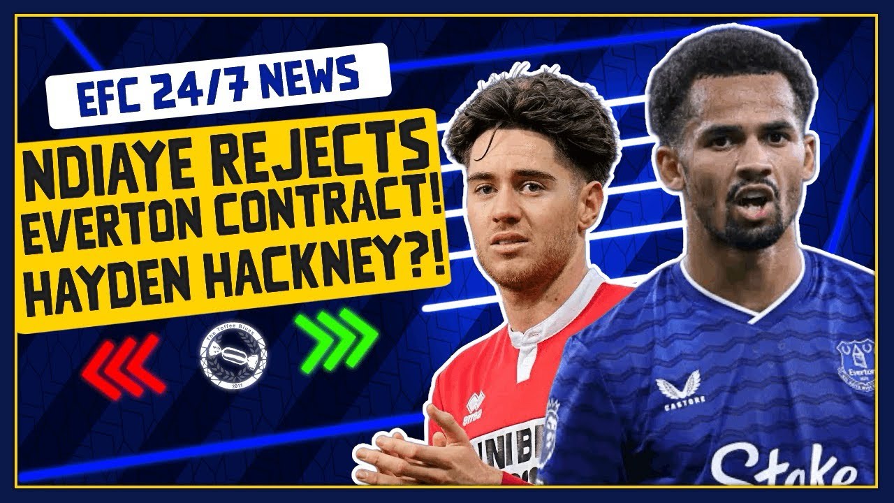 NDIAYE REJECTS EVERTON CONTRACTS! BLUES LEAD RACE TO SIGN HACKNEY! | EFC 24/7 News Report