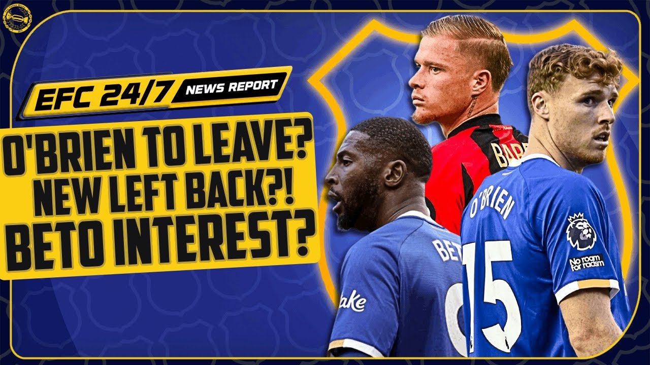 EVERTON OPEN TO O’BRIEN OFFERS?! NEW LEFT BACK LINKED! BETO TO LEAVE? | EFC 24/7 News Report